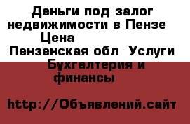 Деньги под залог недвижимости в Пензе › Цена ­ 1 000 000 - Пензенская обл. Услуги » Бухгалтерия и финансы   